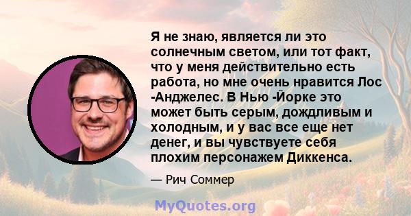 Я не знаю, является ли это солнечным светом, или тот факт, что у меня действительно есть работа, но мне очень нравится Лос -Анджелес. В Нью -Йорке это может быть серым, дождливым и холодным, и у вас все еще нет денег, и 