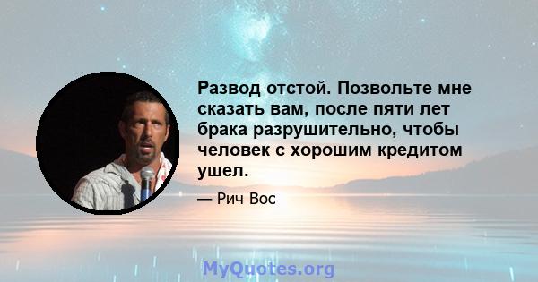 Развод отстой. Позвольте мне сказать вам, после пяти лет брака разрушительно, чтобы человек с хорошим кредитом ушел.