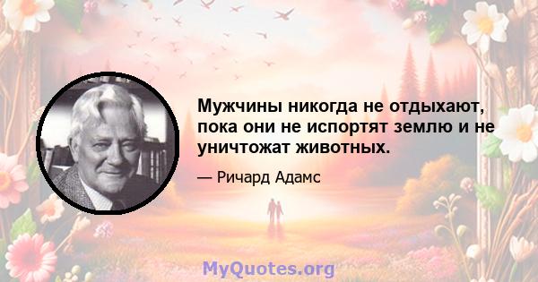 Мужчины никогда не отдыхают, пока они не испортят землю и не уничтожат животных.