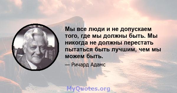 Мы все люди и не допускаем того, где мы должны быть. Мы никогда не должны перестать пытаться быть лучшим, чем мы можем быть.