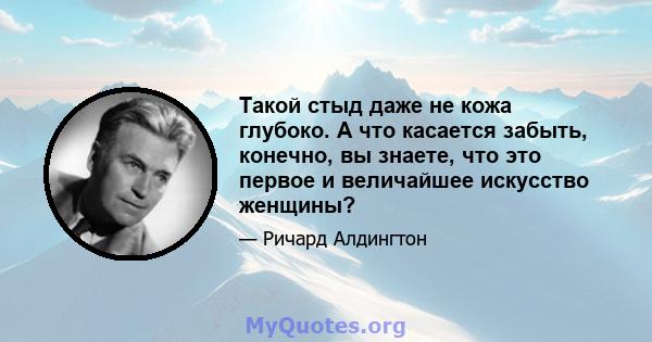 Такой стыд даже не кожа глубоко. А что касается забыть, конечно, вы знаете, что это первое и величайшее искусство женщины?