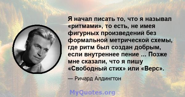 Я начал писать то, что я называл «ритмами», то есть, не имея фигурных произведений без формальной метрической схемы, где ритм был создан добрым, если внутреннее пение ... Позже мне сказали, что я пишу «Свободный стих»