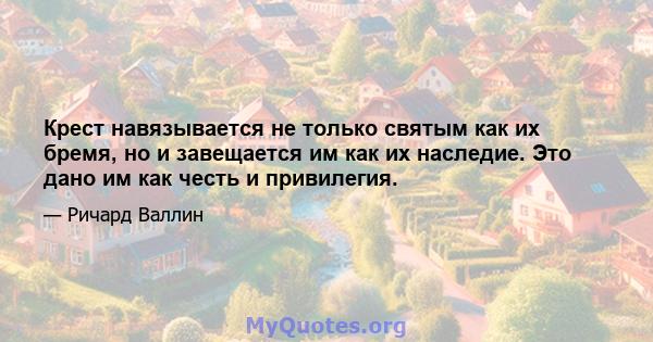 Крест навязывается не только святым как их бремя, но и завещается им как их наследие. Это дано им как честь и привилегия.