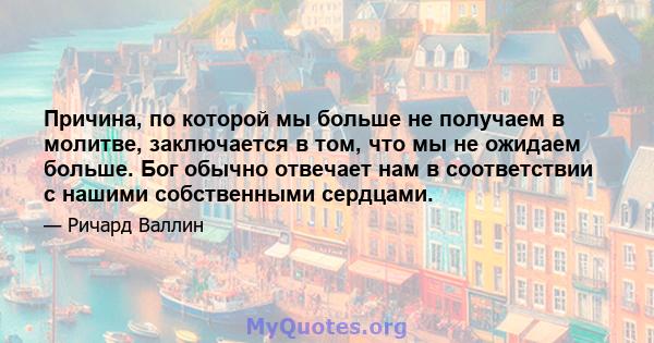 Причина, по которой мы больше не получаем в молитве, заключается в том, что мы не ожидаем больше. Бог обычно отвечает нам в соответствии с нашими собственными сердцами.