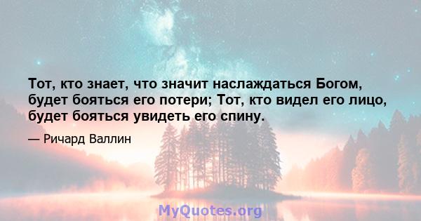 Тот, кто знает, что значит наслаждаться Богом, будет бояться его потери; Тот, кто видел его лицо, будет бояться увидеть его спину.