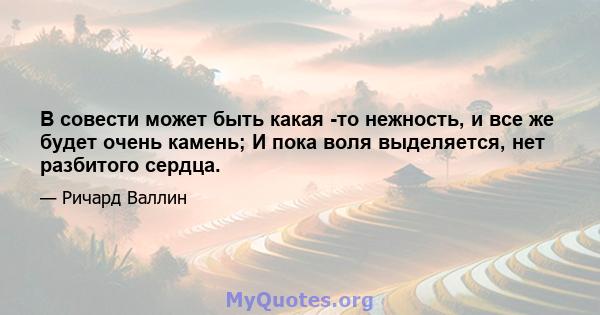 В совести может быть какая -то нежность, и все же будет очень камень; И пока воля выделяется, нет разбитого сердца.