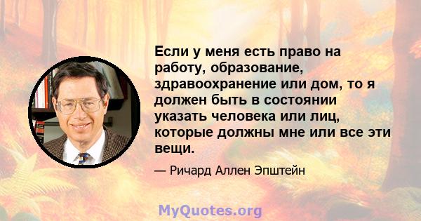 Если у меня есть право на работу, образование, здравоохранение или дом, то я должен быть в состоянии указать человека или лиц, которые должны мне или все эти вещи.