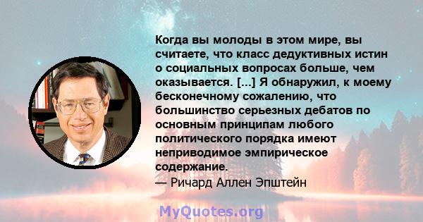 Когда вы молоды в этом мире, вы считаете, что класс дедуктивных истин о социальных вопросах больше, чем оказывается. [...] Я обнаружил, к моему бесконечному сожалению, что большинство серьезных дебатов по основным