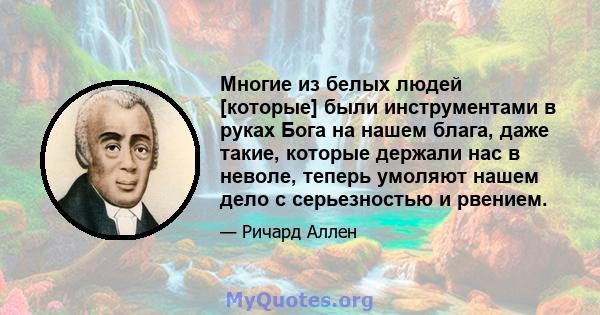 Многие из белых людей [которые] были инструментами в руках Бога на нашем блага, даже такие, которые держали нас в неволе, теперь умоляют нашем дело с серьезностью и рвением.