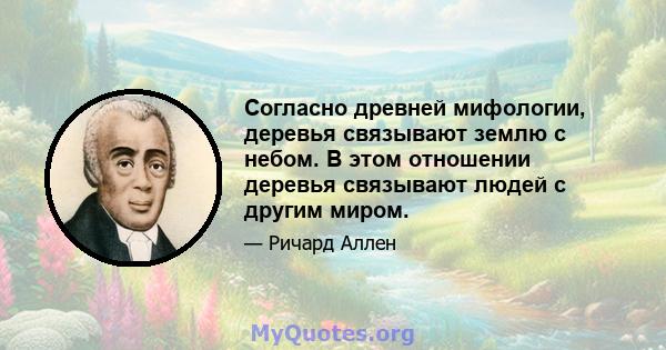 Согласно древней мифологии, деревья связывают землю с небом. В этом отношении деревья связывают людей с другим миром.