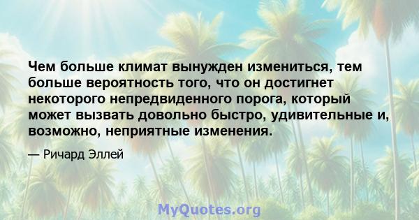 Чем больше климат вынужден измениться, тем больше вероятность того, что он достигнет некоторого непредвиденного порога, который может вызвать довольно быстро, удивительные и, возможно, неприятные изменения.