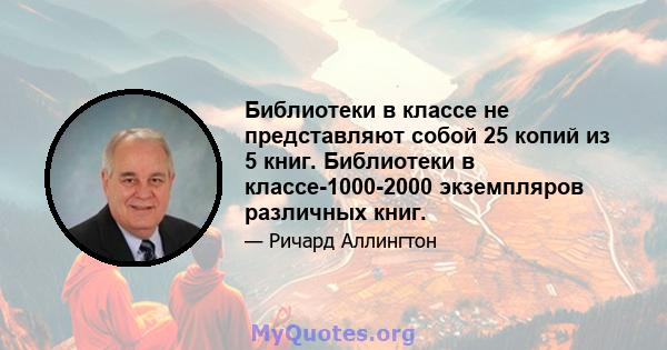 Библиотеки в классе не представляют собой 25 копий из 5 книг. Библиотеки в классе-1000-2000 экземпляров различных книг.