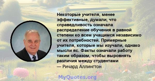 Некоторые учителя, менее эффективные, думали, что справедливость означала распределение обучения в равной степени ко всем учащимся независимо от их потребностей. Примерные учителя, которые мы изучали, однако мысли яс.