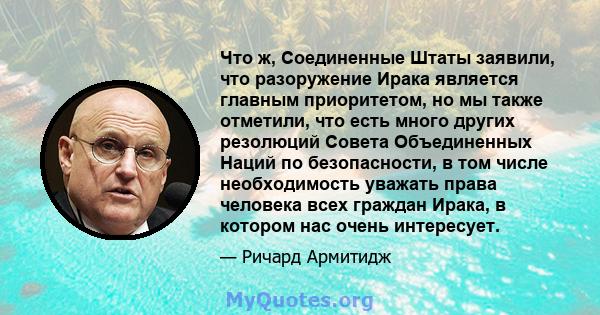 Что ж, Соединенные Штаты заявили, что разоружение Ирака является главным приоритетом, но мы также отметили, что есть много других резолюций Совета Объединенных Наций по безопасности, в том числе необходимость уважать