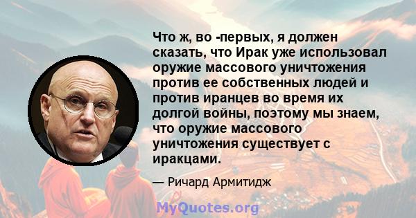 Что ж, во -первых, я должен сказать, что Ирак уже использовал оружие массового уничтожения против ее собственных людей и против иранцев во время их долгой войны, поэтому мы знаем, что оружие массового уничтожения