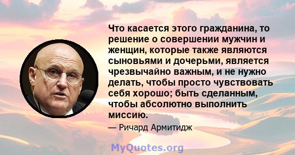 Что касается этого гражданина, то решение о совершении мужчин и женщин, которые также являются сыновьями и дочерьми, является чрезвычайно важным, и не нужно делать, чтобы просто чувствовать себя хорошо; быть сделанным,