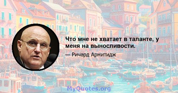 Что мне не хватает в таланте, у меня на выносливости.