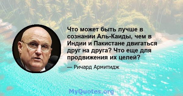 Что может быть лучше в сознании Аль-Каиды, чем в Индии и Пакистане двигаться друг на друга? Что еще для продвижения их целей?