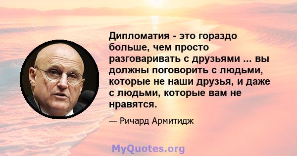 Дипломатия - это гораздо больше, чем просто разговаривать с друзьями ... вы должны поговорить с людьми, которые не наши друзья, и даже с людьми, которые вам не нравятся.