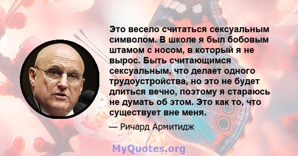 Это весело считаться сексуальным символом. В школе я был бобовым штамом с носом, в который я не вырос. Быть считающимся сексуальным, что делает одного трудоустройства, но это не будет длиться вечно, поэтому я стараюсь