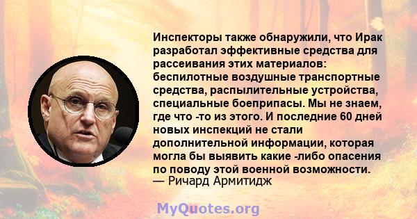 Инспекторы также обнаружили, что Ирак разработал эффективные средства для рассеивания этих материалов: беспилотные воздушные транспортные средства, распылительные устройства, специальные боеприпасы. Мы не знаем, где что 