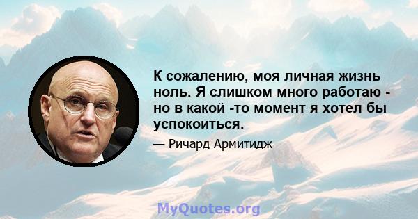 К сожалению, моя личная жизнь ноль. Я слишком много работаю - но в какой -то момент я хотел бы успокоиться.