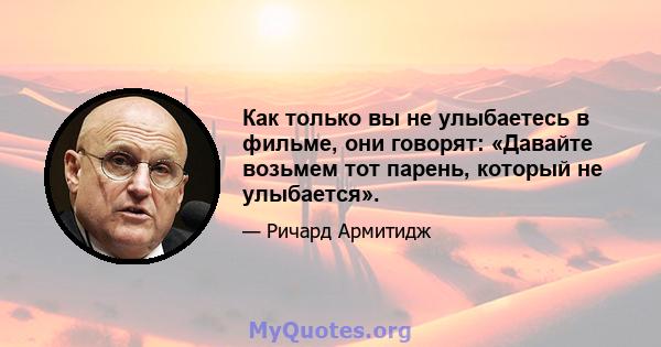 Как только вы не улыбаетесь в фильме, они говорят: «Давайте возьмем тот парень, который не улыбается».