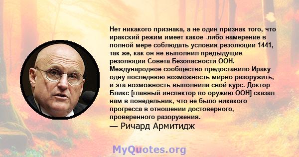 Нет никакого признака, а не один признак того, что иракский режим имеет какое -либо намерение в полной мере соблюдать условия резолюции 1441, так же, как он не выполнил предыдущие резолюции Совета Безопасности ООН.