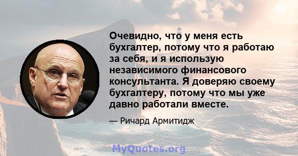 Очевидно, что у меня есть бухгалтер, потому что я работаю за себя, и я использую независимого финансового консультанта. Я доверяю своему бухгалтеру, потому что мы уже давно работали вместе.