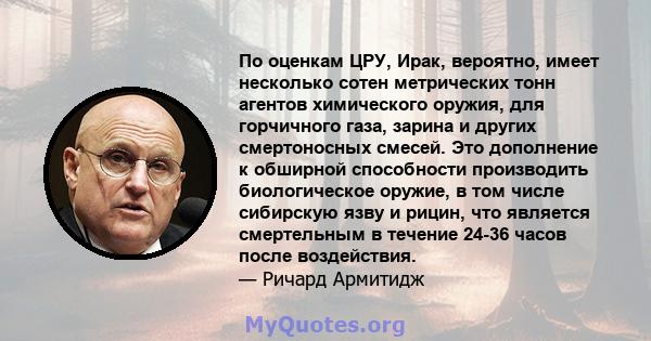 По оценкам ЦРУ, Ирак, вероятно, имеет несколько сотен метрических тонн агентов химического оружия, для горчичного газа, зарина и других смертоносных смесей. Это дополнение к обширной способности производить