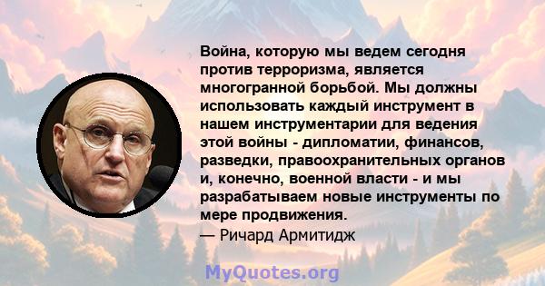 Война, которую мы ведем сегодня против терроризма, является многогранной борьбой. Мы должны использовать каждый инструмент в нашем инструментарии для ведения этой войны - дипломатии, финансов, разведки,