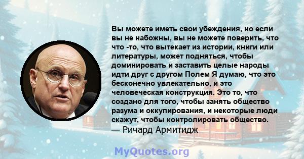 Вы можете иметь свои убеждения, но если вы не набожны, вы не можете поверить, что что -то, что вытекает из истории, книги или литературы, может подняться, чтобы доминировать и заставить целые народы идти друг с другом