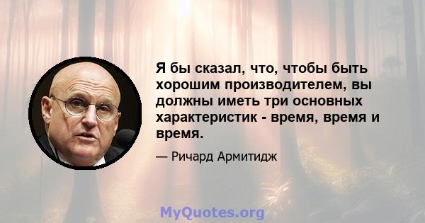 Я бы сказал, что, чтобы быть хорошим производителем, вы должны иметь три основных характеристик - время, время и время.