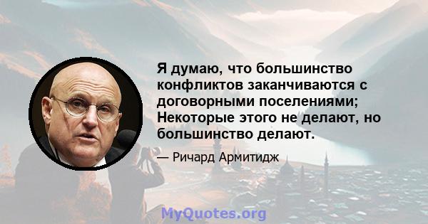 Я думаю, что большинство конфликтов заканчиваются с договорными поселениями; Некоторые этого не делают, но большинство делают.