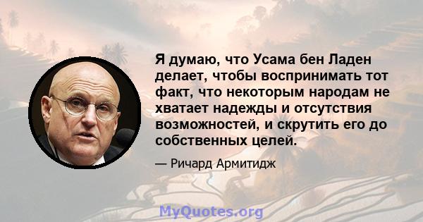 Я думаю, что Усама бен Ладен делает, чтобы воспринимать тот факт, что некоторым народам не хватает надежды и отсутствия возможностей, и скрутить его до собственных целей.