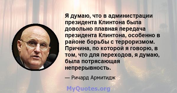 Я думаю, что в администрации президента Клинтона была довольно плавная передача президента Клинтона, особенно в районе борьбы с терроризмом. Причина, по которой я говорю, в том, что для переходов, я думаю, была