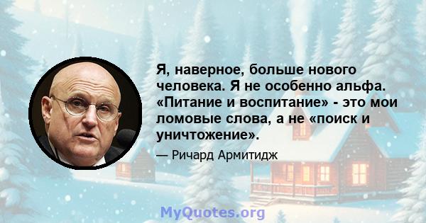 Я, наверное, больше нового человека. Я не особенно альфа. «Питание и воспитание» - это мои ломовые слова, а не «поиск и уничтожение».