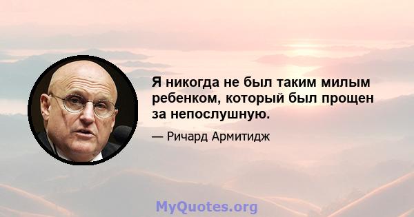 Я никогда не был таким милым ребенком, который был прощен за непослушную.