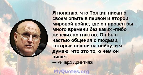 Я полагаю, что Толкин писал о своем опыте в первой и второй мировой войне, где он провел бы много времени без каких -либо женских контактов. Он был частью общения с людьми, которые пошли на войну, и я думаю, что это то, 