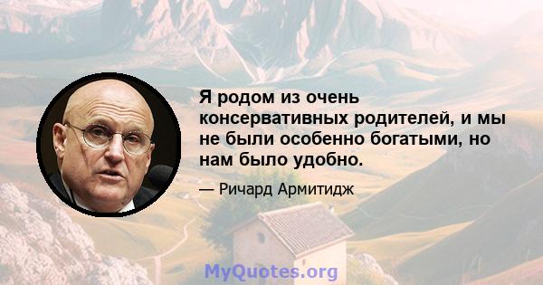 Я родом из очень консервативных родителей, и мы не были особенно богатыми, но нам было удобно.