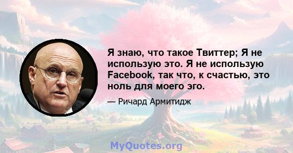 Я знаю, что такое Твиттер; Я не использую это. Я не использую Facebook, так что, к счастью, это ноль для моего эго.