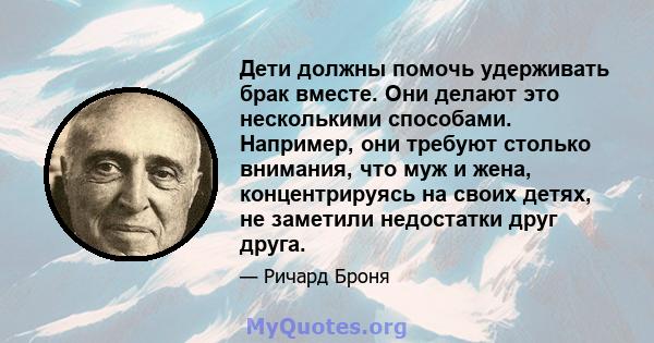 Дети должны помочь удерживать брак вместе. Они делают это несколькими способами. Например, они требуют столько внимания, что муж и жена, концентрируясь на своих детях, не заметили недостатки друг друга.