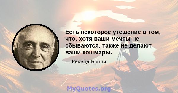 Есть некоторое утешение в том, что, хотя ваши мечты не сбываются, также не делают ваши кошмары.