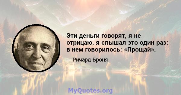 Эти деньги говорят, я не отрицаю, я слышал это один раз: в нем говорилось: «Прощай».