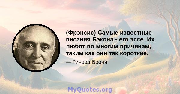 (Фрэнсис) Самые известные писания Бэкона - его эссе. Их любят по многим причинам, таким как они так короткие.