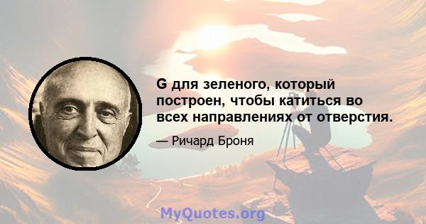 G для зеленого, который построен, чтобы катиться во всех направлениях от отверстия.