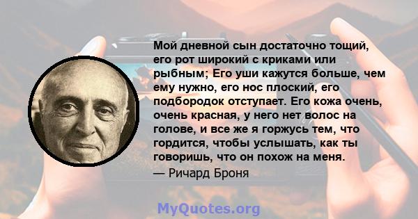 Мой дневной сын достаточно тощий, его рот широкий с криками или рыбным; Его уши кажутся больше, чем ему нужно, его нос плоский, его подбородок отступает. Его кожа очень, очень красная, у него нет волос на голове, и все