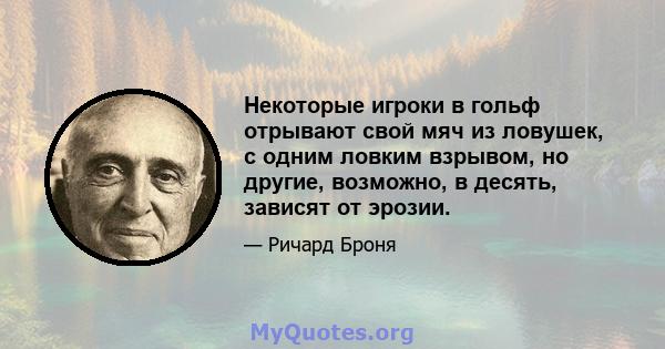 Некоторые игроки в гольф отрывают свой мяч из ловушек, с одним ловким взрывом, но другие, возможно, в десять, зависят от эрозии.