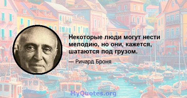 Некоторые люди могут нести мелодию, но они, кажется, шатаются под грузом.