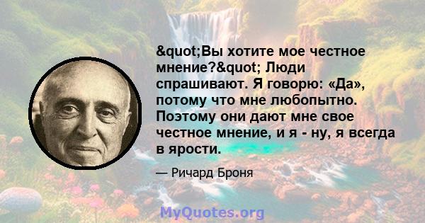 "Вы хотите мое честное мнение?" Люди спрашивают. Я говорю: «Да», потому что мне любопытно. Поэтому они дают мне свое честное мнение, и я - ну, я всегда в ярости.